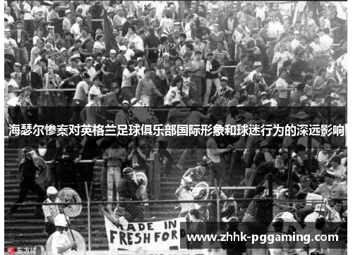 海瑟尔惨案对英格兰足球俱乐部国际形象和球迷行为的深远影响