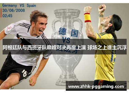 阿根廷队与西班牙队巅峰对决再度上演 球场之上谁主沉浮 阿根廷队与西班牙队巅峰对决再度上演 球场之上谁主沉浮