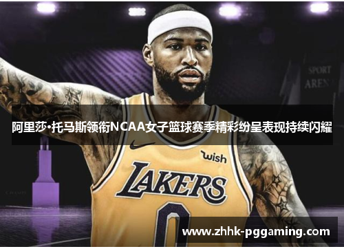 阿里莎·托马斯领衔NCAA女子篮球赛季精彩纷呈表现持续闪耀