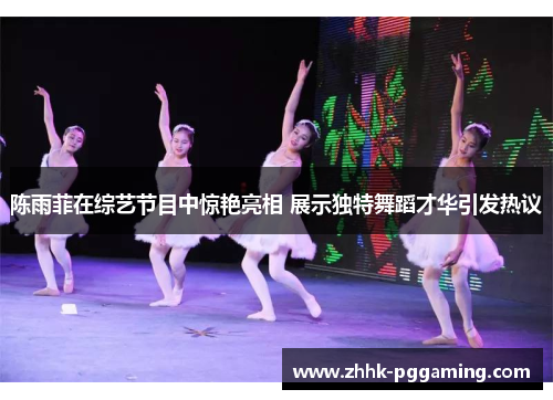 陈雨菲在综艺节目中惊艳亮相 展示独特舞蹈才华引发热议 陈雨菲在综艺节目中惊艳亮相 展示独特舞蹈才华引发热议