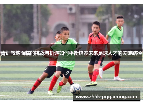 青训教练面临的挑战与机遇如何平衡培养未来足球人才的关键路径