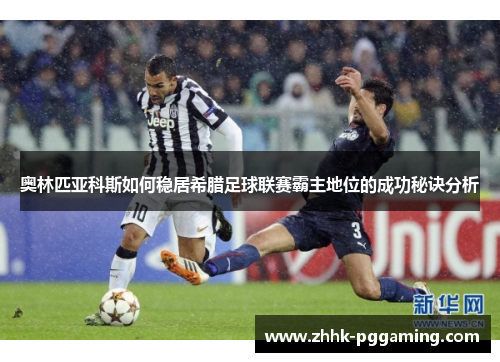 奥林匹亚科斯如何稳居希腊足球联赛霸主地位的成功秘诀分析 奥林匹亚科斯如何稳居希腊足球联赛霸主地位的成功秘诀分析