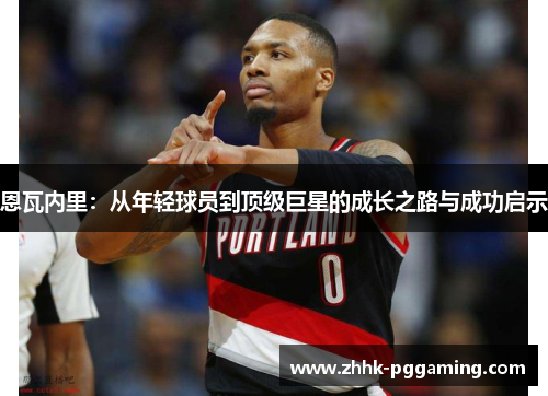 恩瓦内里：从年轻球员到顶级巨星的成长之路与成功启示