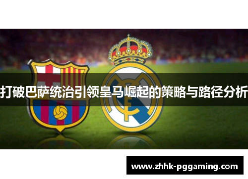 打破巴萨统治引领皇马崛起的策略与路径分析