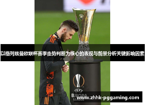 以格列兹曼欧联杯赛季走势判断为核心的表现与前景分析关键影响因素 以格列兹曼欧联杯赛季走势判断为核心的表现与前景分析关键影响因素
