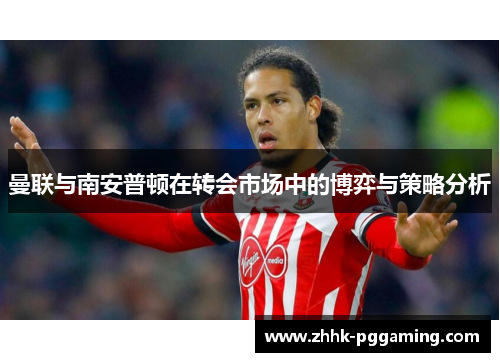 曼联与南安普顿在转会市场中的博弈与策略分析 曼联与南安普顿在转会市场中的博弈与策略分析