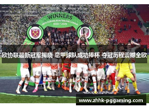 欧协联最新冠军揭晓 意甲球队成功捧杯 夺冠历程震撼全欧 欧协联最新冠军揭晓 意甲球队成功捧杯 夺冠历程震撼全欧