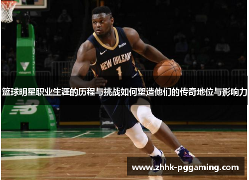 篮球明星职业生涯的历程与挑战如何塑造他们的传奇地位与影响力 篮球明星职业生涯的历程与挑战如何塑造他们的传奇地位与影响力